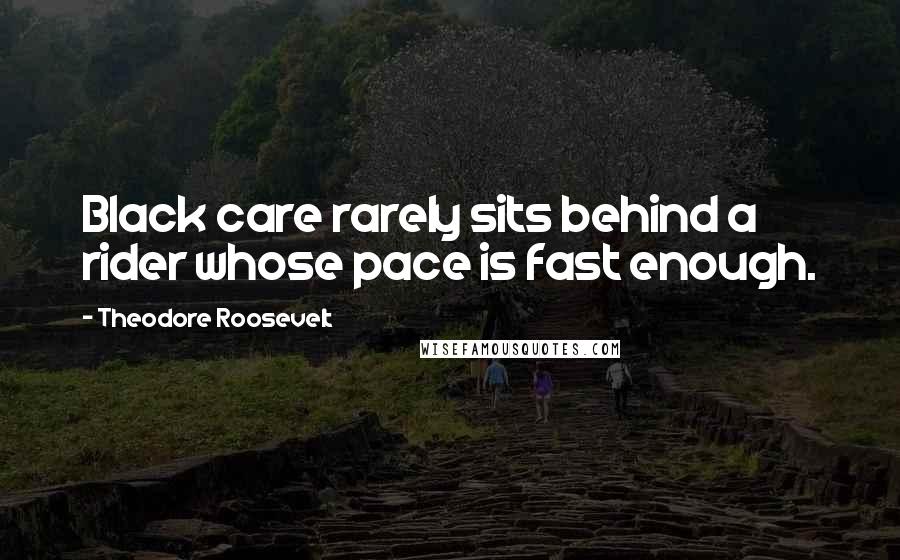 Theodore Roosevelt Quotes: Black care rarely sits behind a rider whose pace is fast enough.