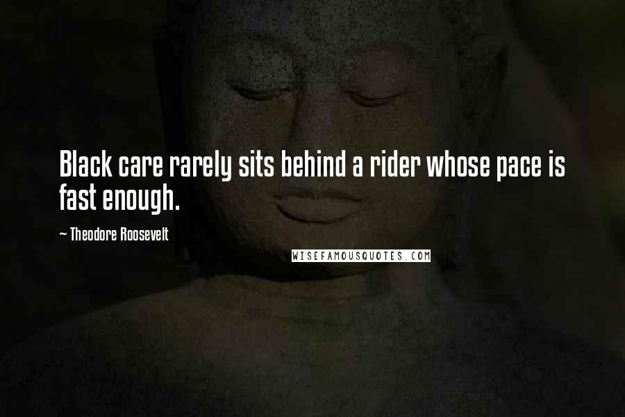 Theodore Roosevelt Quotes: Black care rarely sits behind a rider whose pace is fast enough.