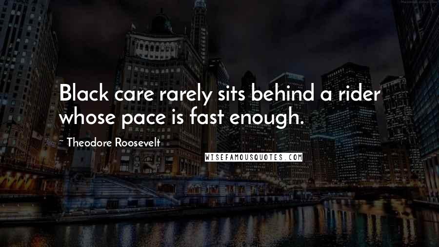 Theodore Roosevelt Quotes: Black care rarely sits behind a rider whose pace is fast enough.