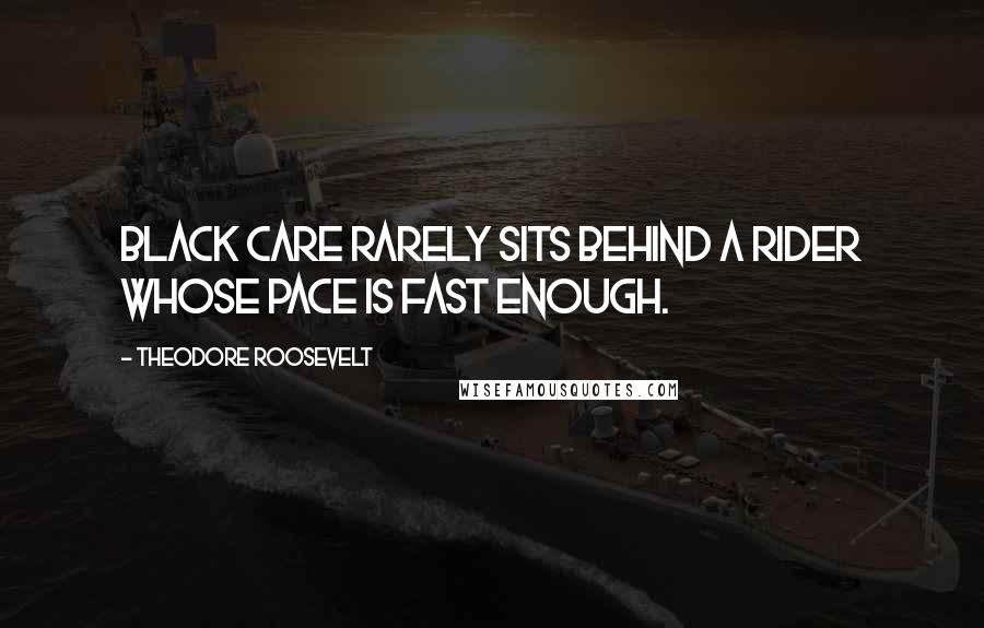 Theodore Roosevelt Quotes: Black care rarely sits behind a rider whose pace is fast enough.