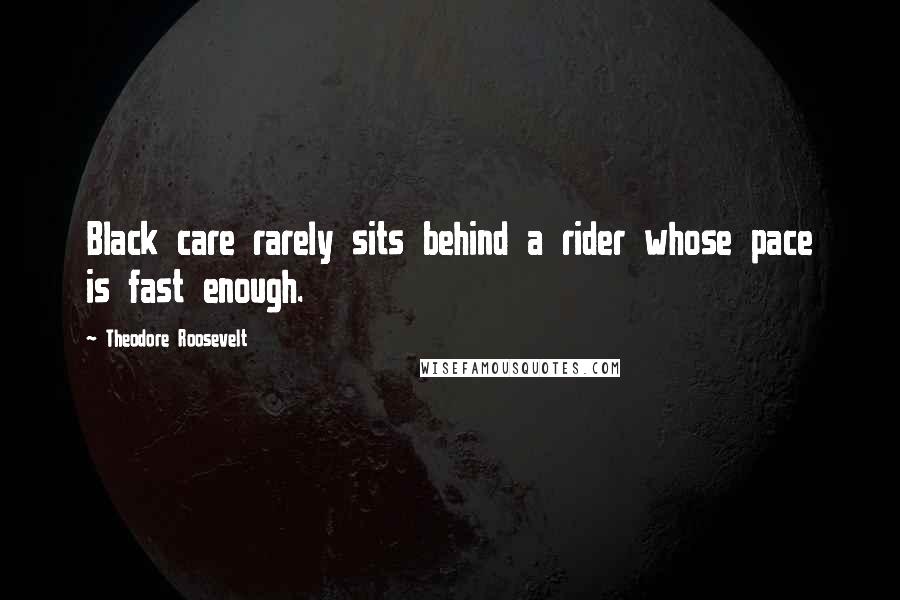 Theodore Roosevelt Quotes: Black care rarely sits behind a rider whose pace is fast enough.