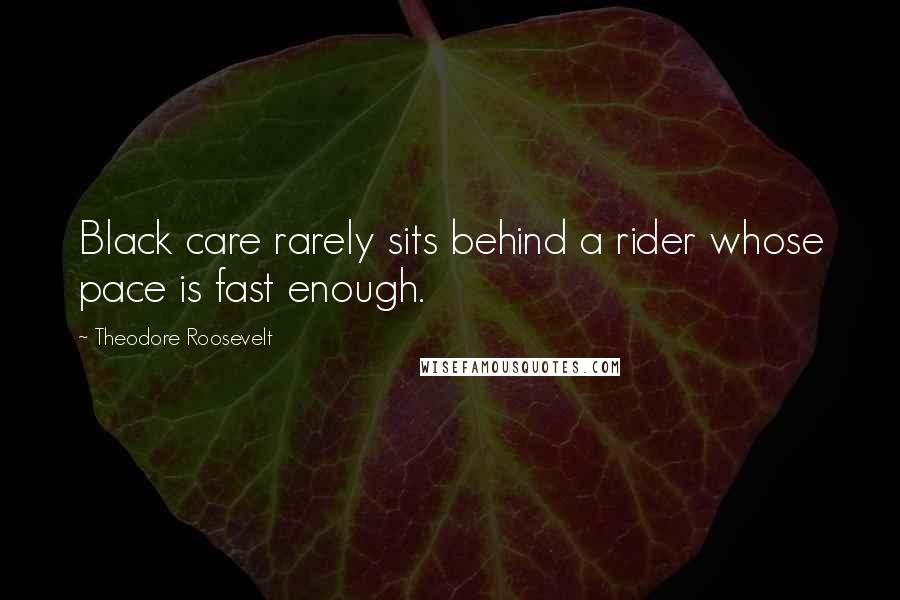 Theodore Roosevelt Quotes: Black care rarely sits behind a rider whose pace is fast enough.