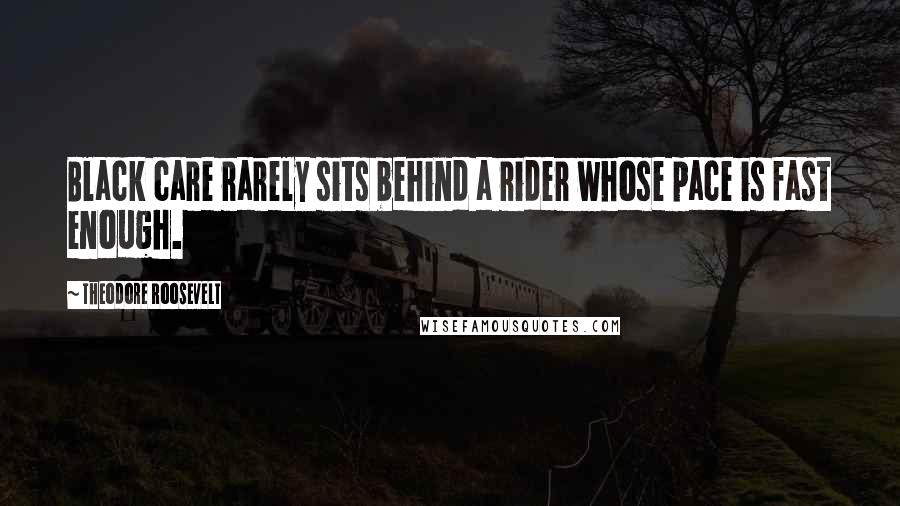Theodore Roosevelt Quotes: Black care rarely sits behind a rider whose pace is fast enough.
