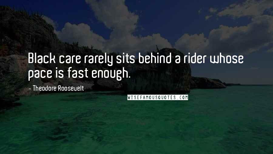 Theodore Roosevelt Quotes: Black care rarely sits behind a rider whose pace is fast enough.