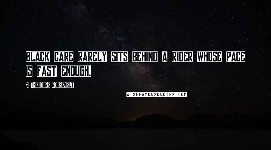 Theodore Roosevelt Quotes: Black care rarely sits behind a rider whose pace is fast enough.