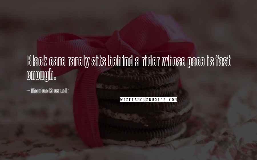 Theodore Roosevelt Quotes: Black care rarely sits behind a rider whose pace is fast enough.