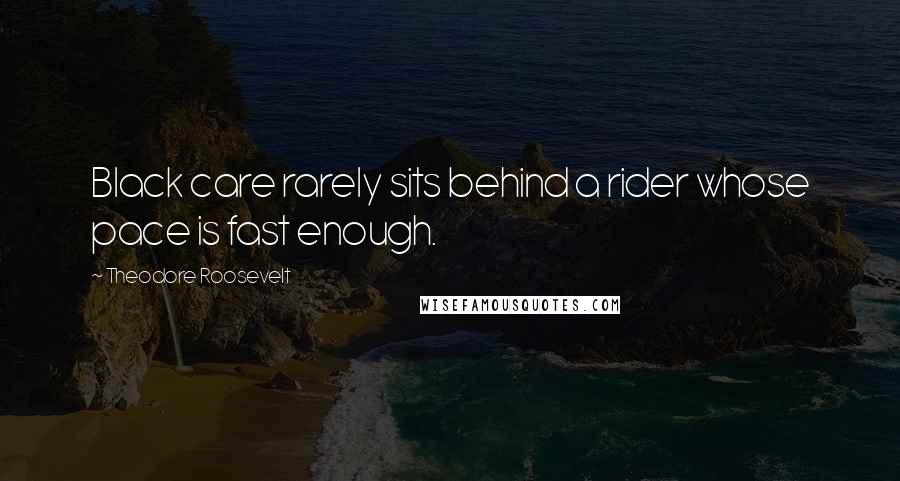 Theodore Roosevelt Quotes: Black care rarely sits behind a rider whose pace is fast enough.