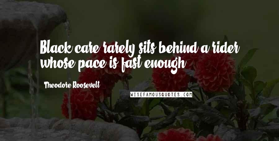 Theodore Roosevelt Quotes: Black care rarely sits behind a rider whose pace is fast enough.