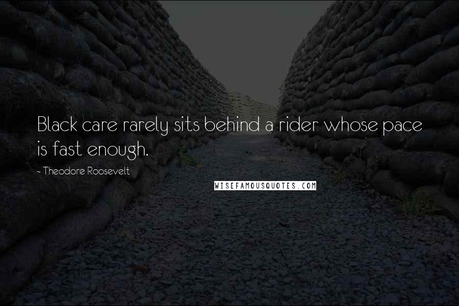 Theodore Roosevelt Quotes: Black care rarely sits behind a rider whose pace is fast enough.