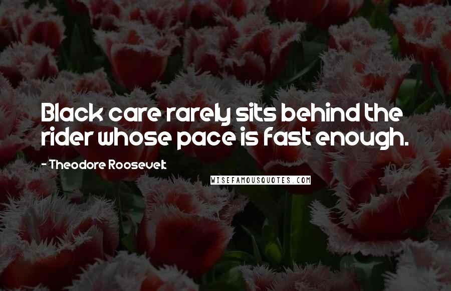 Theodore Roosevelt Quotes: Black care rarely sits behind the rider whose pace is fast enough.