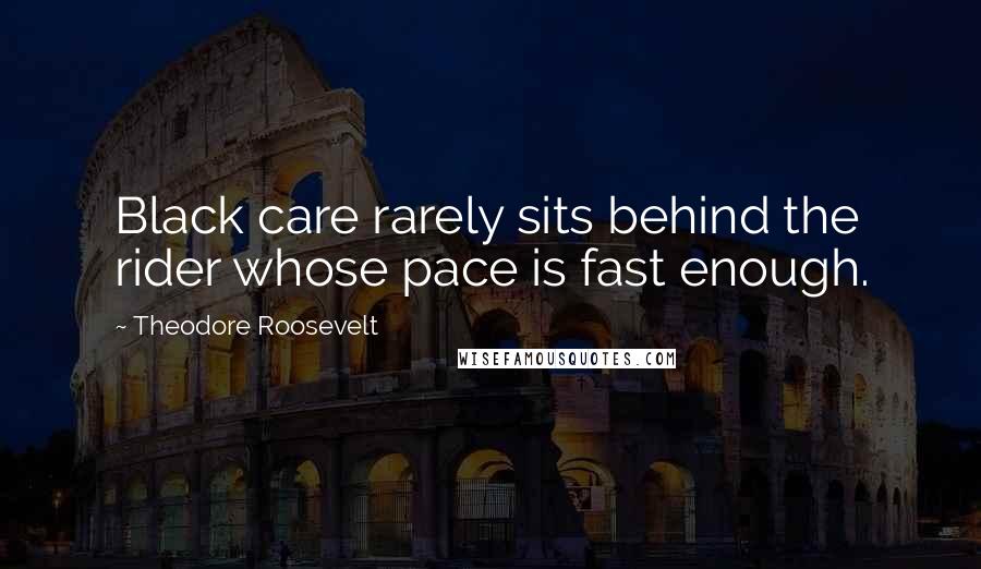 Theodore Roosevelt Quotes: Black care rarely sits behind the rider whose pace is fast enough.