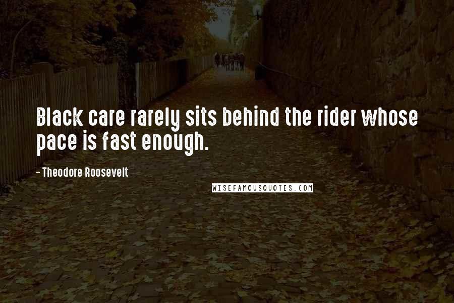 Theodore Roosevelt Quotes: Black care rarely sits behind the rider whose pace is fast enough.