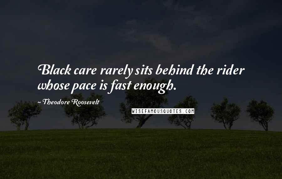 Theodore Roosevelt Quotes: Black care rarely sits behind the rider whose pace is fast enough.