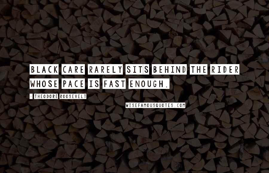 Theodore Roosevelt Quotes: Black care rarely sits behind the rider whose pace is fast enough.