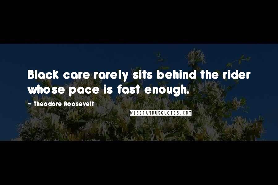 Theodore Roosevelt Quotes: Black care rarely sits behind the rider whose pace is fast enough.