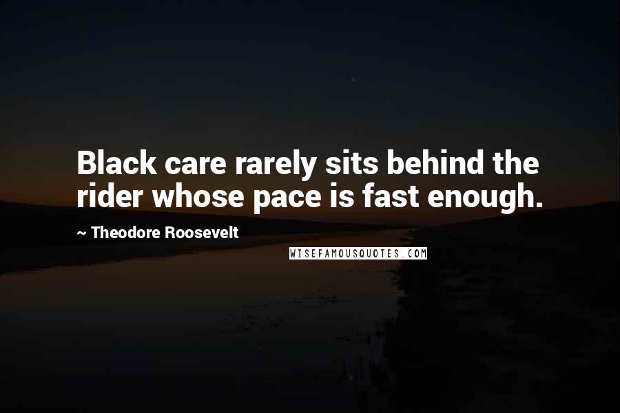 Theodore Roosevelt Quotes: Black care rarely sits behind the rider whose pace is fast enough.