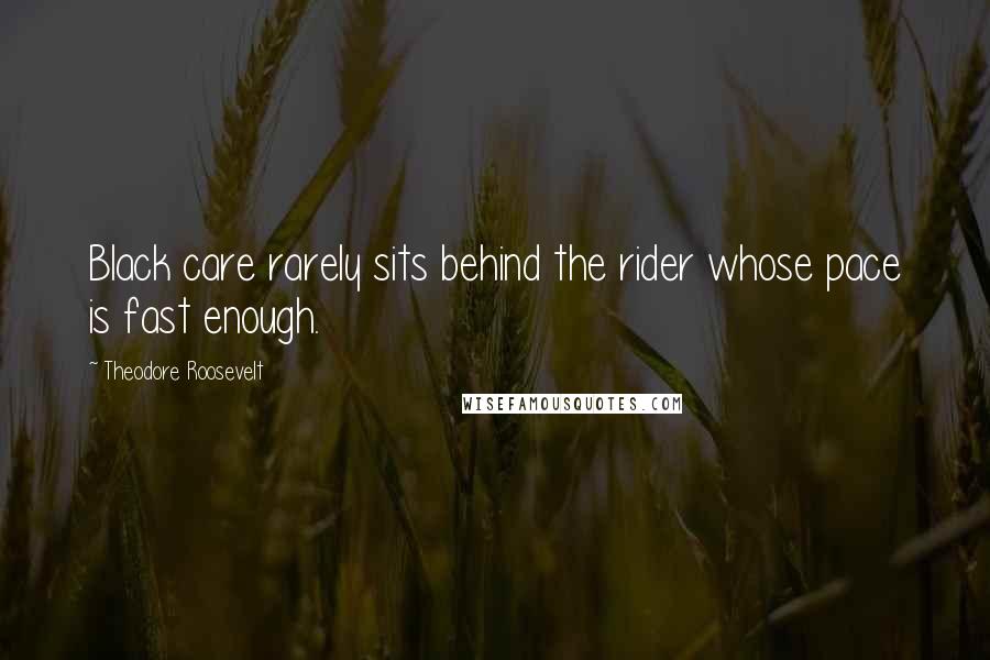 Theodore Roosevelt Quotes: Black care rarely sits behind the rider whose pace is fast enough.