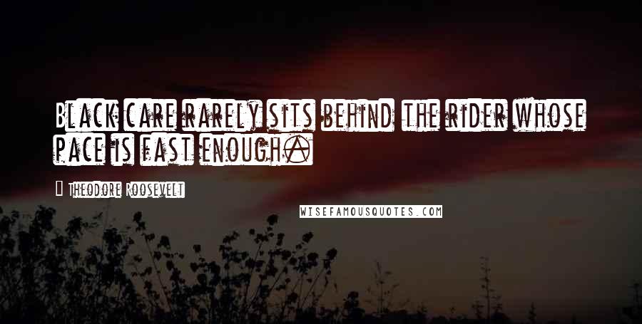 Theodore Roosevelt Quotes: Black care rarely sits behind the rider whose pace is fast enough.