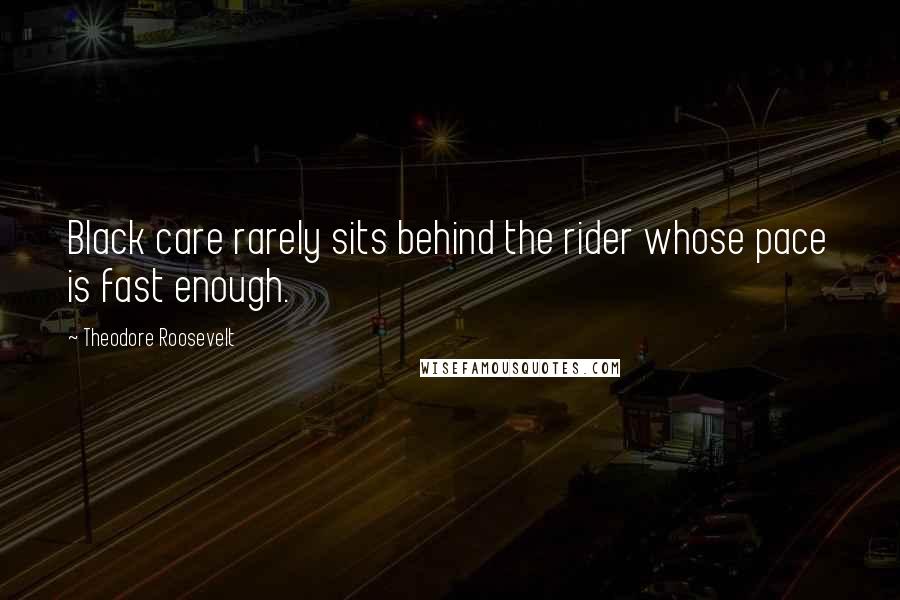 Theodore Roosevelt Quotes: Black care rarely sits behind the rider whose pace is fast enough.