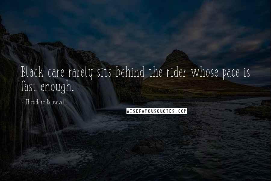 Theodore Roosevelt Quotes: Black care rarely sits behind the rider whose pace is fast enough.