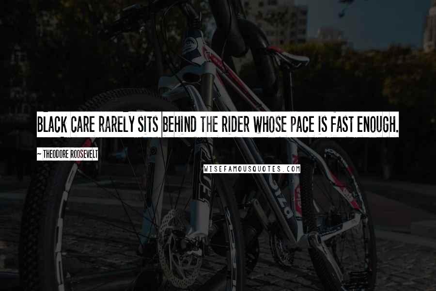 Theodore Roosevelt Quotes: Black care rarely sits behind the rider whose pace is fast enough.