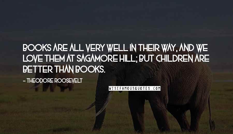 Theodore Roosevelt Quotes: Books are all very well in their way, and we love them at Sagamore Hill; but children are better than books.