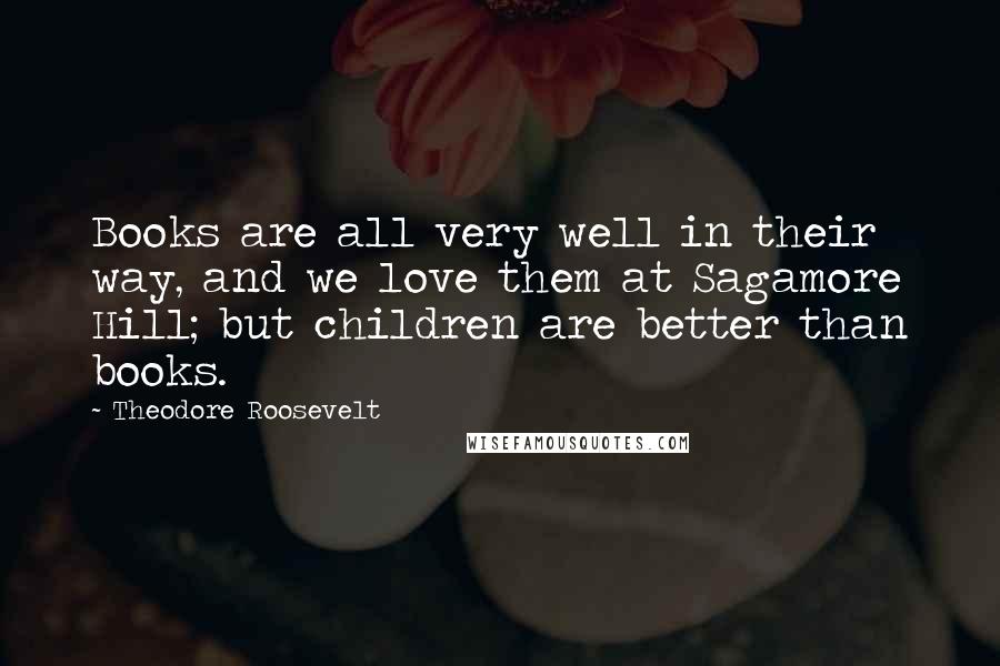 Theodore Roosevelt Quotes: Books are all very well in their way, and we love them at Sagamore Hill; but children are better than books.