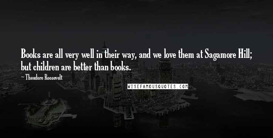 Theodore Roosevelt Quotes: Books are all very well in their way, and we love them at Sagamore Hill; but children are better than books.