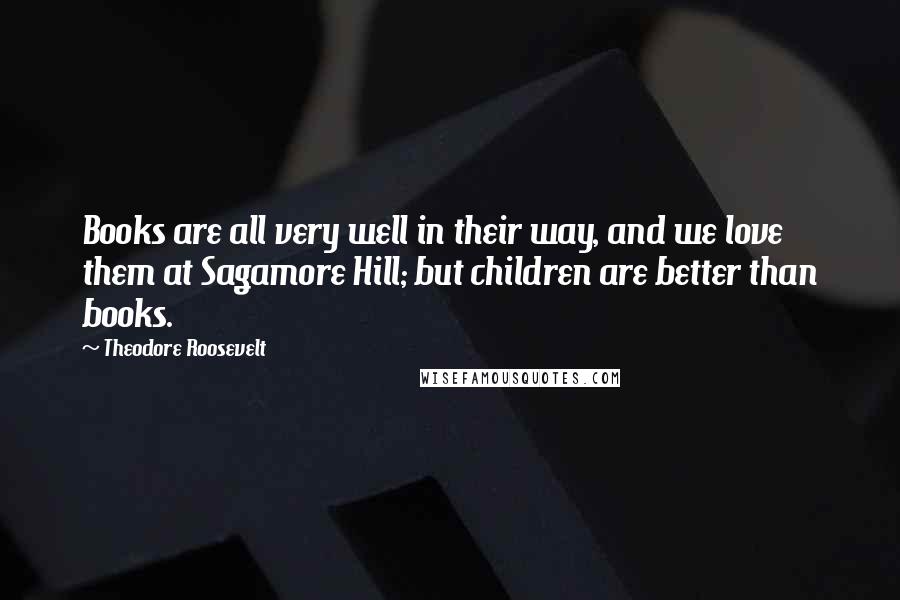 Theodore Roosevelt Quotes: Books are all very well in their way, and we love them at Sagamore Hill; but children are better than books.