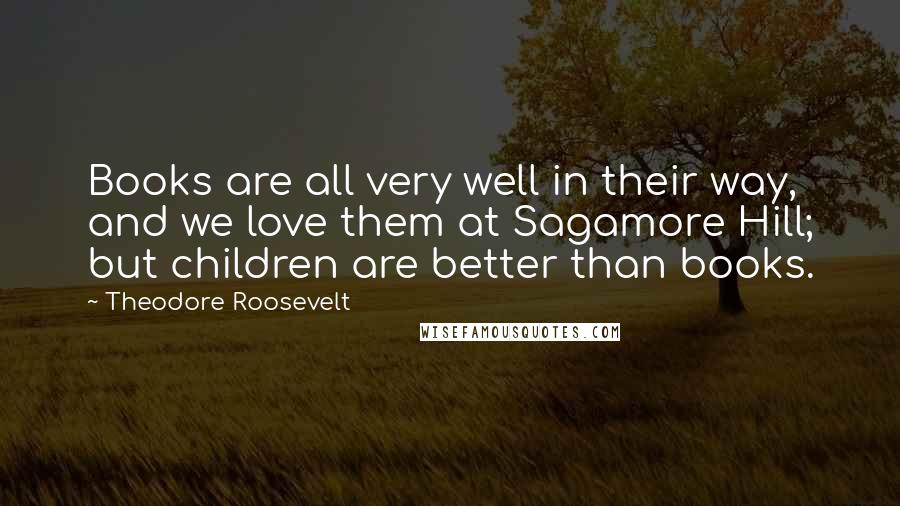 Theodore Roosevelt Quotes: Books are all very well in their way, and we love them at Sagamore Hill; but children are better than books.