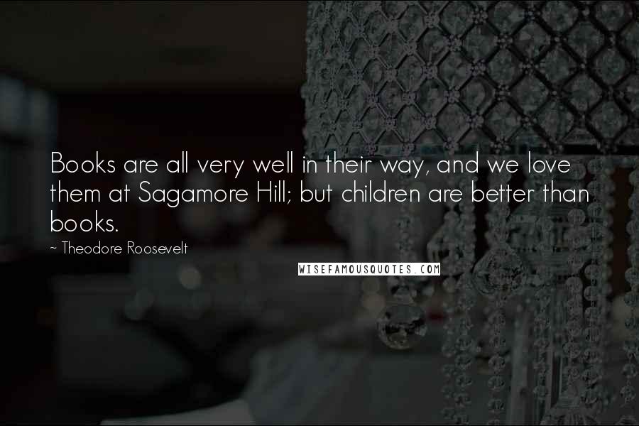 Theodore Roosevelt Quotes: Books are all very well in their way, and we love them at Sagamore Hill; but children are better than books.