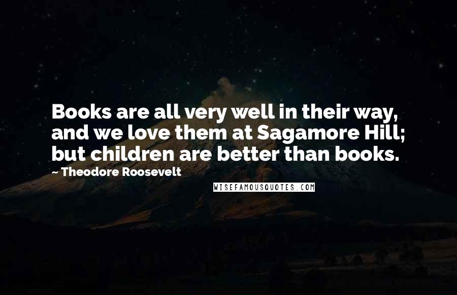 Theodore Roosevelt Quotes: Books are all very well in their way, and we love them at Sagamore Hill; but children are better than books.