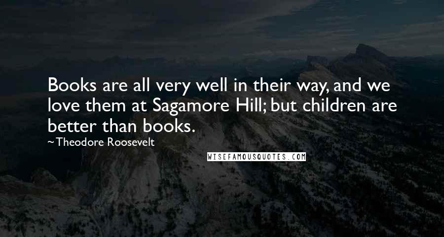 Theodore Roosevelt Quotes: Books are all very well in their way, and we love them at Sagamore Hill; but children are better than books.