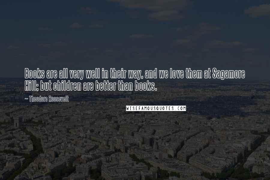 Theodore Roosevelt Quotes: Books are all very well in their way, and we love them at Sagamore Hill; but children are better than books.
