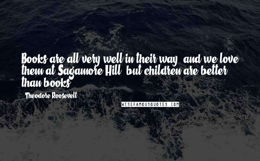 Theodore Roosevelt Quotes: Books are all very well in their way, and we love them at Sagamore Hill; but children are better than books.
