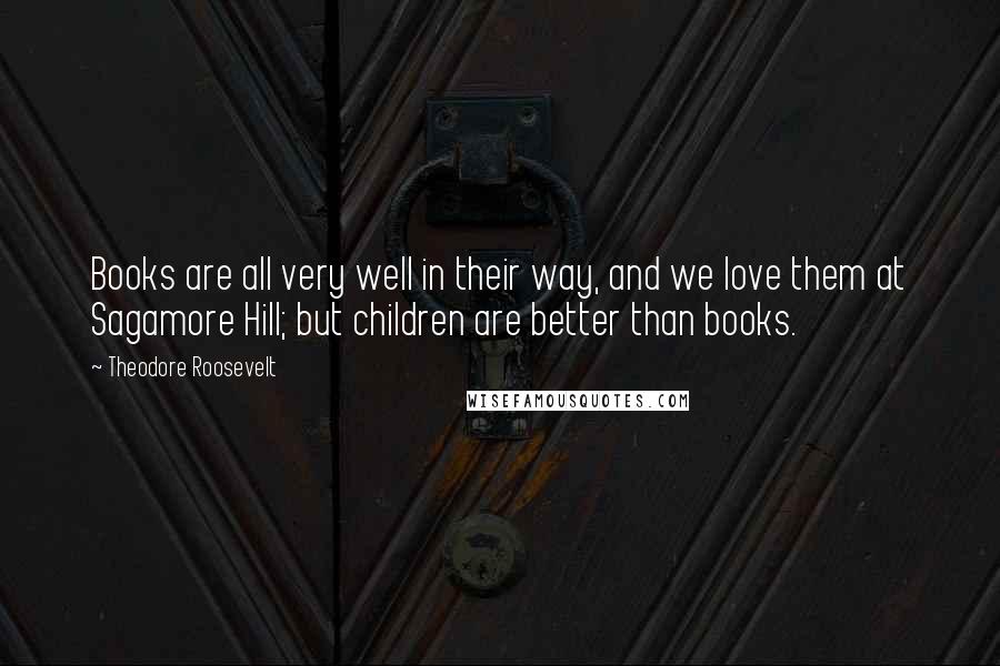 Theodore Roosevelt Quotes: Books are all very well in their way, and we love them at Sagamore Hill; but children are better than books.