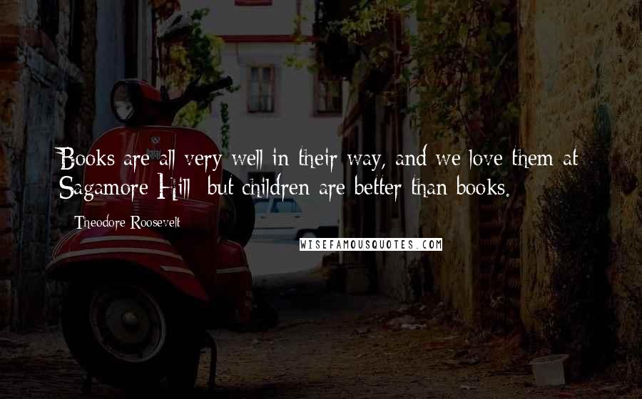 Theodore Roosevelt Quotes: Books are all very well in their way, and we love them at Sagamore Hill; but children are better than books.