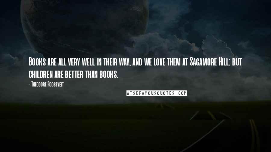 Theodore Roosevelt Quotes: Books are all very well in their way, and we love them at Sagamore Hill; but children are better than books.