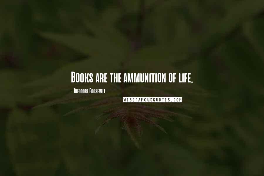 Theodore Roosevelt Quotes: Books are the ammunition of life.