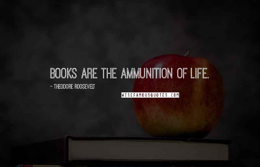 Theodore Roosevelt Quotes: Books are the ammunition of life.