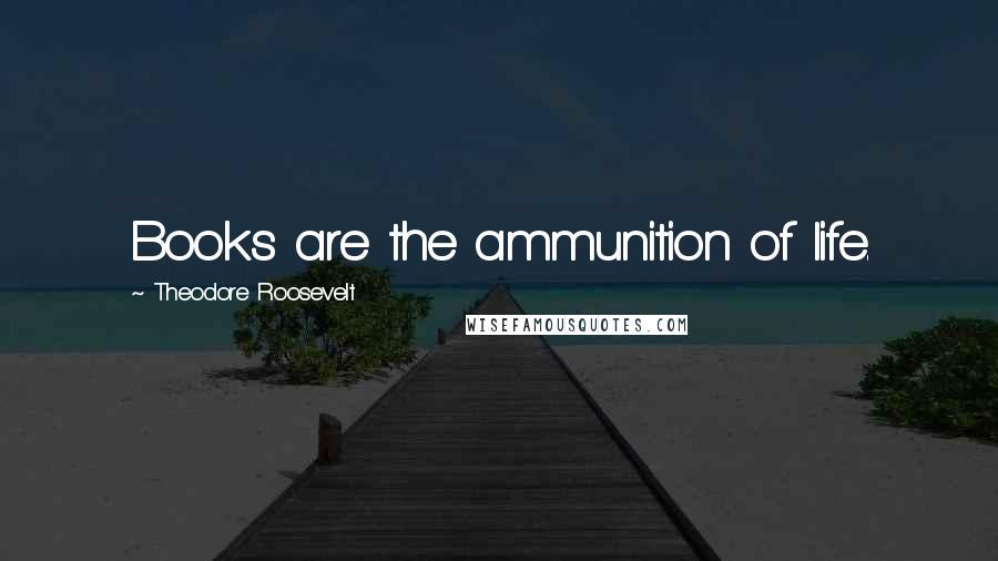 Theodore Roosevelt Quotes: Books are the ammunition of life.