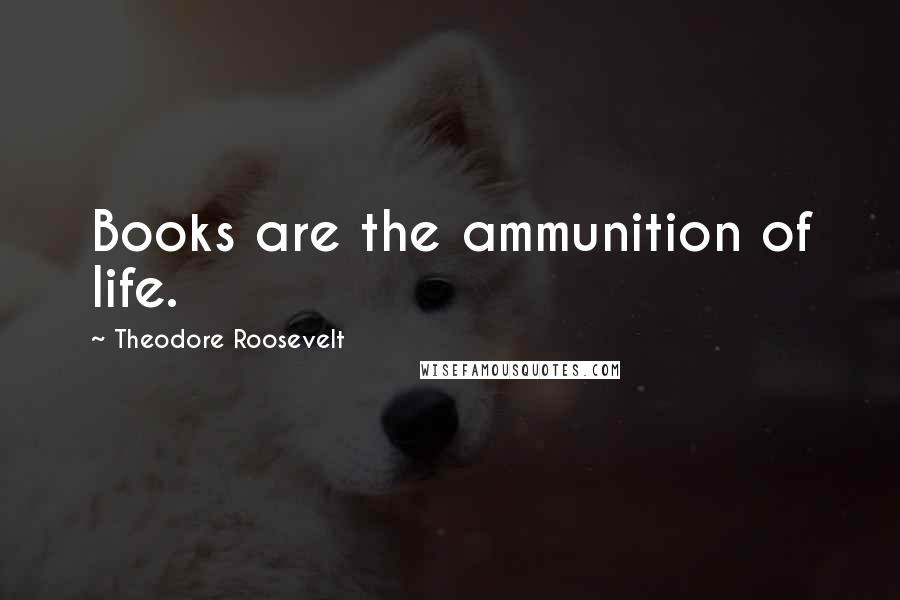 Theodore Roosevelt Quotes: Books are the ammunition of life.