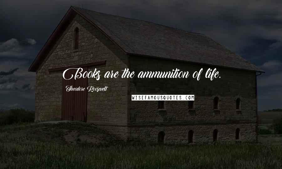 Theodore Roosevelt Quotes: Books are the ammunition of life.