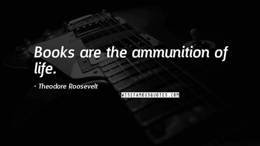 Theodore Roosevelt Quotes: Books are the ammunition of life.