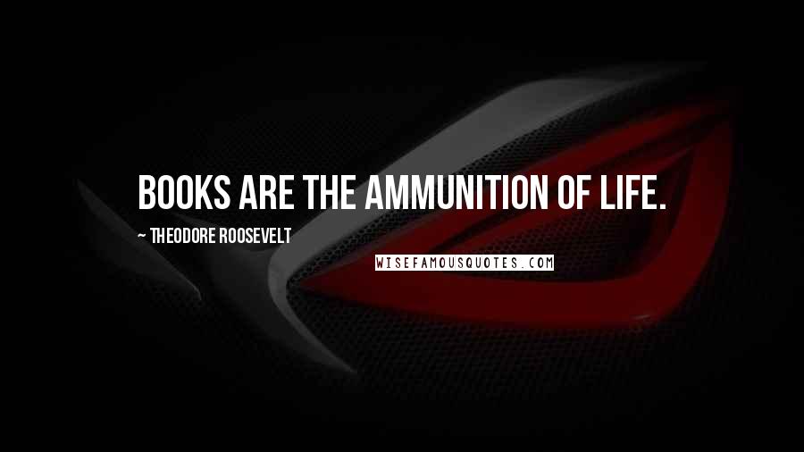 Theodore Roosevelt Quotes: Books are the ammunition of life.