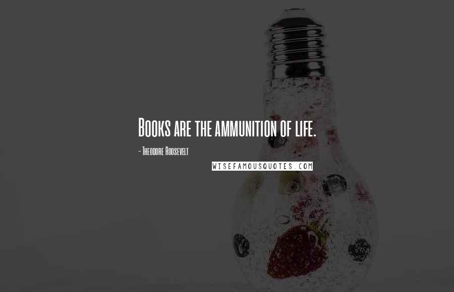 Theodore Roosevelt Quotes: Books are the ammunition of life.