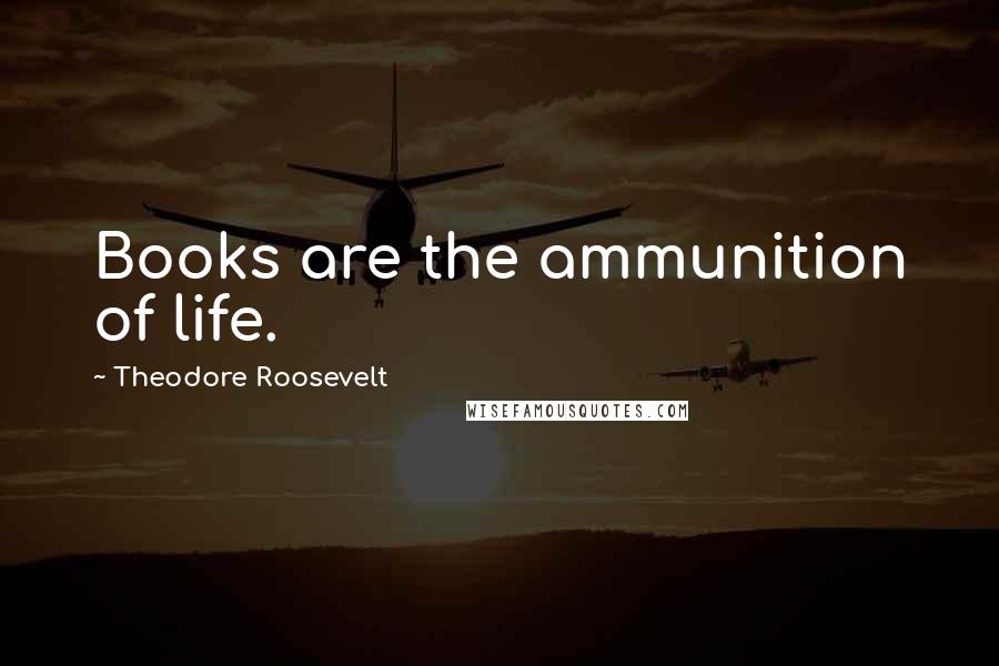 Theodore Roosevelt Quotes: Books are the ammunition of life.