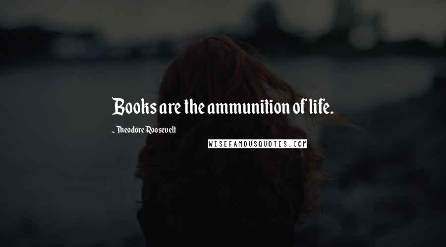 Theodore Roosevelt Quotes: Books are the ammunition of life.