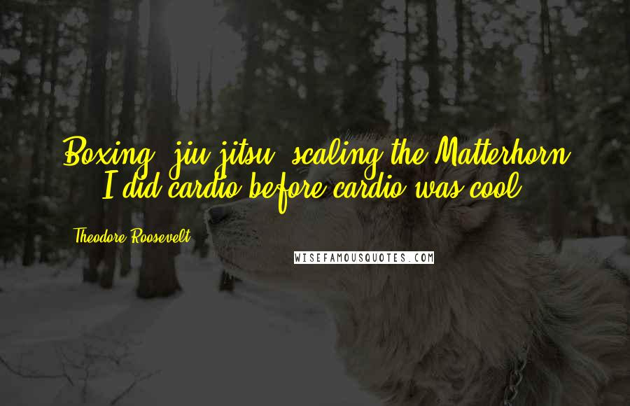 Theodore Roosevelt Quotes: Boxing, jiu-jitsu, scaling the Matterhorn ... I did cardio before cardio was cool.