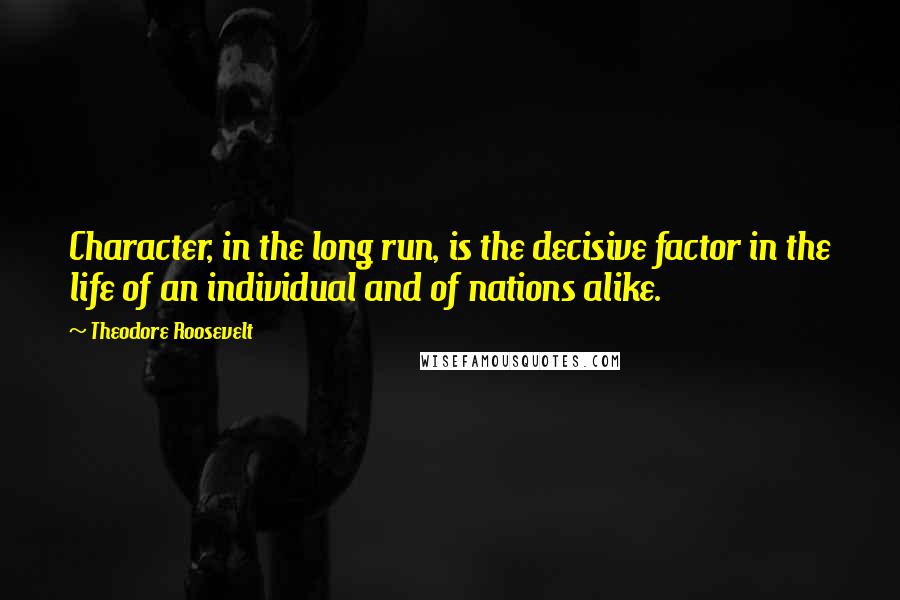 Theodore Roosevelt Quotes: Character, in the long run, is the decisive factor in the life of an individual and of nations alike.